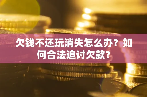 北京欠钱不还玩消失怎么办？如何合法追讨欠款？