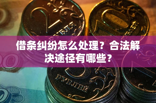 北京借条纠纷怎么处理？合法解决途径有哪些？