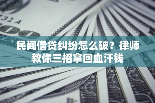 北京民间借贷纠纷怎么破？律师教你三招拿回血汗钱