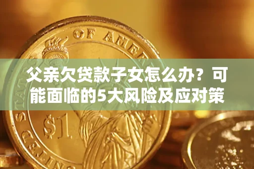 北京父亲欠贷款子女怎么办？可能面临的5大风险及应对策略