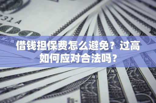 北京借钱担保费怎么避免？过高如何应对合法吗？