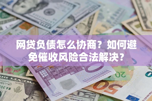 北京网贷负债怎么协商？如何避免催收风险合法解决？