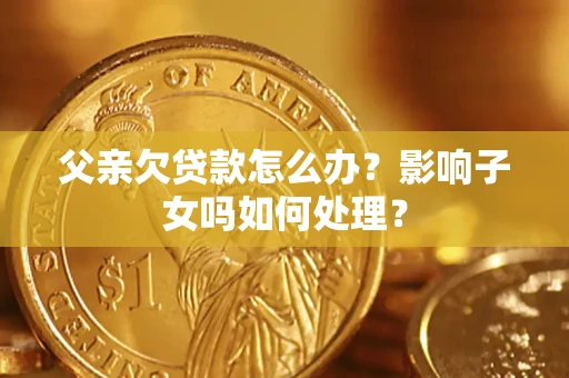 北京父亲欠贷款怎么办？影响子女吗如何处理？
