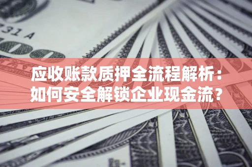 北京应收账款质押全流程解析：如何安全解锁企业现金流？