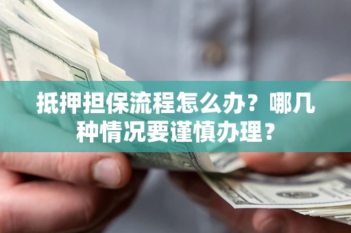 北京抵押担保流程怎么办？哪几种情况要谨慎办理？