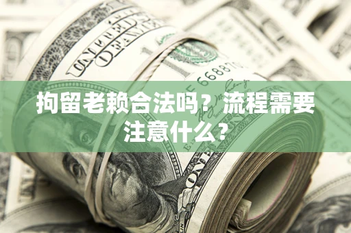 北京拘留老赖合法吗？流程需要注意什么？