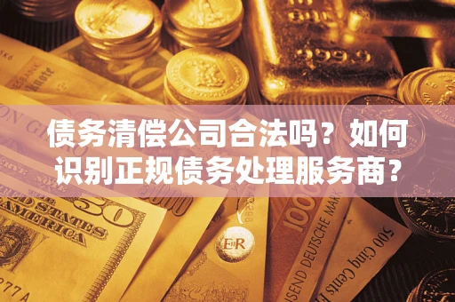 北京债务清偿公司合法吗？如何识别正规债务处理服务商？