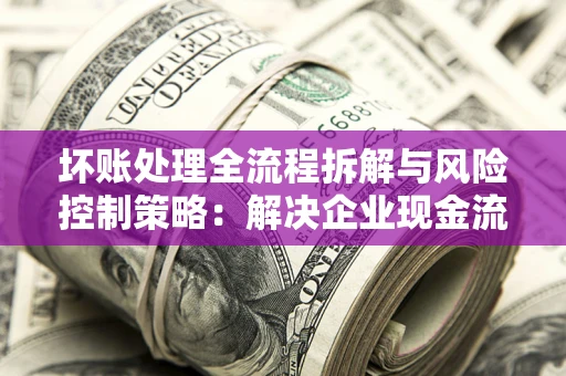 北京坏账处理全流程拆解与风险控制策略：解决企业现金流顽疾的实战指南