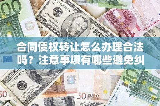 北京合同债权转让怎么办理合法吗？注意事项有哪些避免纠纷？