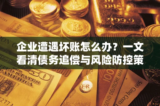 北京企业遭遇坏账怎么办？一文看清债务追偿与风险防控策略