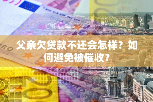 北京父亲欠贷款不还会怎样？如何避免被催收？