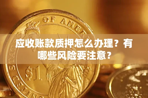 北京应收账款质押怎么办理？有哪些风险要注意？