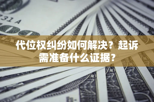 北京代位权纠纷如何解决？起诉需准备什么证据？