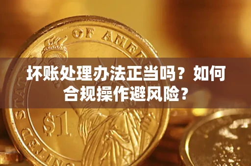北京坏账处理办法正当吗？如何合规操作避风险？