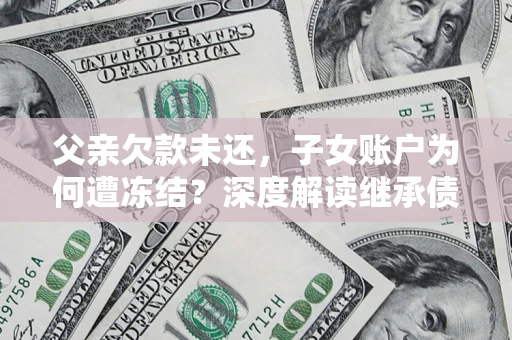 北京父亲欠款未还，子女账户为何遭冻结？深度解读继承债务迷局