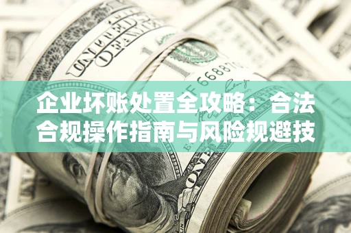 北京企业坏账处置全攻略：合法合规操作指南与风险规避技巧解析