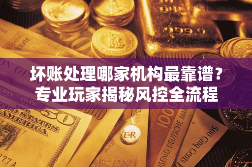 北京坏账处理哪家机构最靠谱？专业玩家揭秘风控全流程