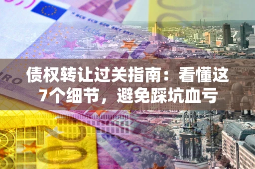 北京债权转让过关指南：看懂这7个细节，避免踩坑血亏