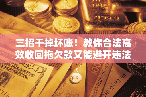 北京三招干掉坏账！教你合法高效收回拖欠款又能避开违法雷区