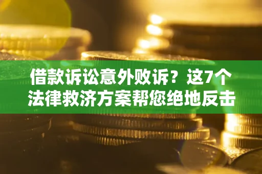 北京借款诉讼意外败诉？这7个法律救济方案帮您绝地反击！