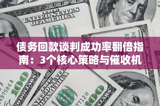 北京债务回款谈判成功率翻倍指南：3个核心策略与催收机构避坑法则
