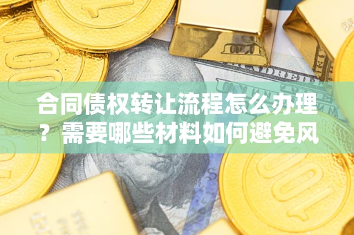 北京合同债权转让流程怎么办理？需要哪些材料如何避免风险？