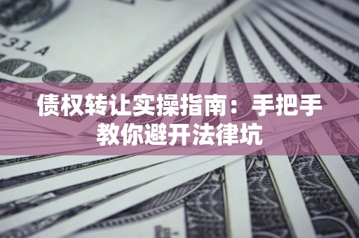 北京债权转让实操指南：手把手教你避开法律坑