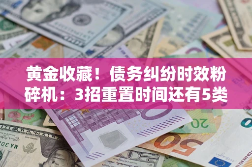 北京黄金收藏！债务纠纷时效粉碎机：3招重置时间还有5类不设年限的特殊债务