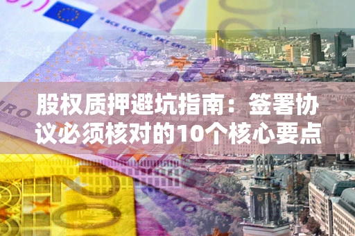 北京股权质押避坑指南：签署协议必须核对的10个核心要点