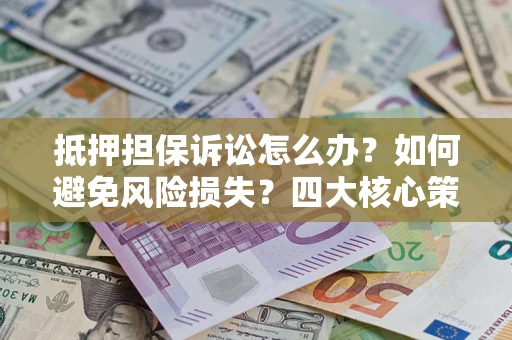 北京抵押担保诉讼怎么办？如何避免风险损失？四大核心策略全解读