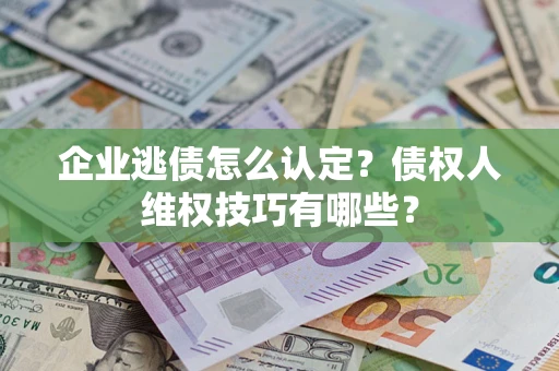 北京企业逃债怎么认定？债权人维权技巧有哪些？