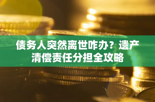 北京债务人突然离世咋办？遗产清偿责任分担全攻略
