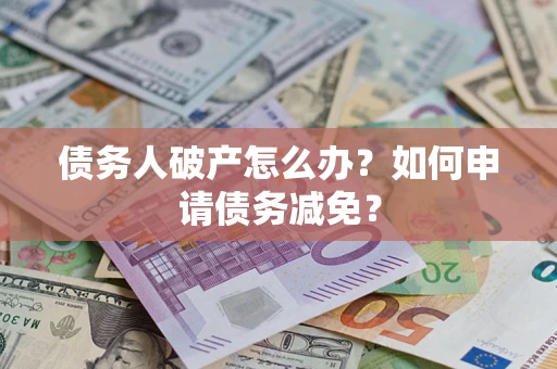 北京债务人破产怎么办？如何申请债务减免？