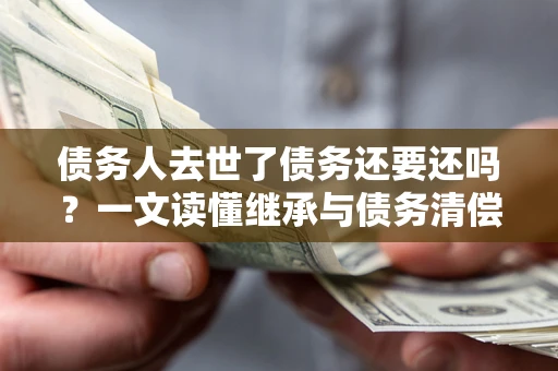 北京债务人去世了债务还要还吗？一文读懂继承与债务清偿