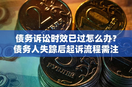 北京债务诉讼时效已过怎么办？债务人失踪后起诉流程需注意什么？