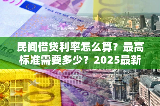北京民间借贷利率怎么算？最高标准需要多少？2025最新避坑指南