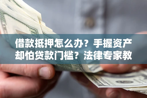 北京借款抵押怎么办？手握资产却怕贷款门槛？法律专家教你办抵押不踩坑