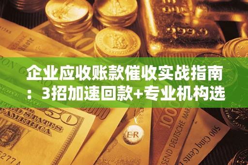 北京企业应收账款催收实战指南：3招加速回款+专业机构选择避坑