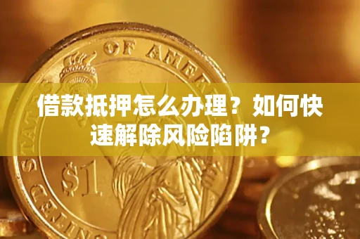 北京借款抵押怎么办理？如何快速解除风险陷阱？