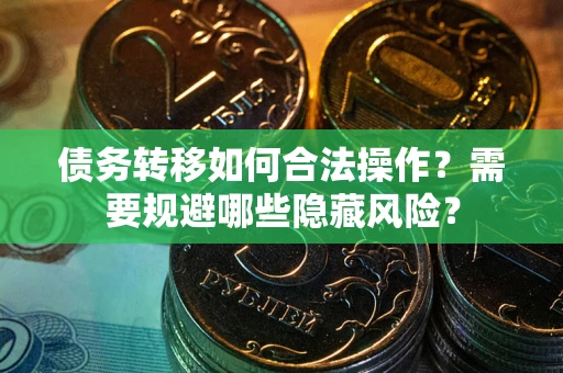 北京债务转移如何合法操作？需要规避哪些隐藏风险？