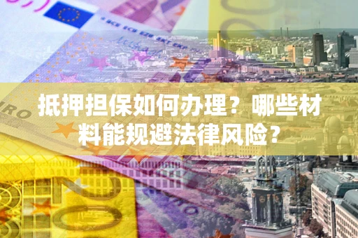 北京抵押担保如何办理？哪些材料能规避法律风险？