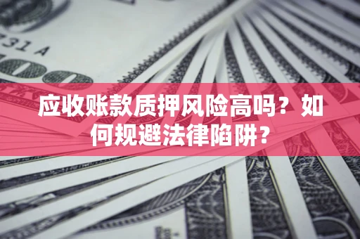 北京应收账款质押风险高吗？如何规避法律陷阱？