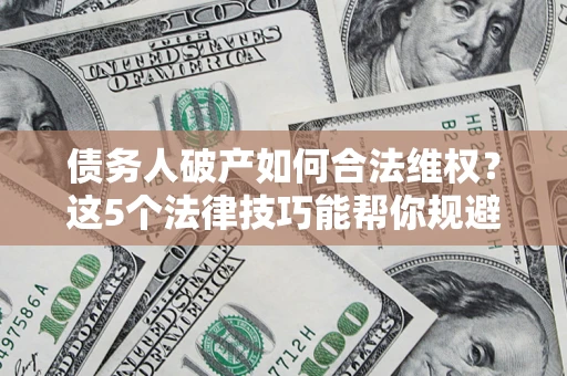 北京债务人破产如何合法维权？这5个法律技巧能帮你规避风险