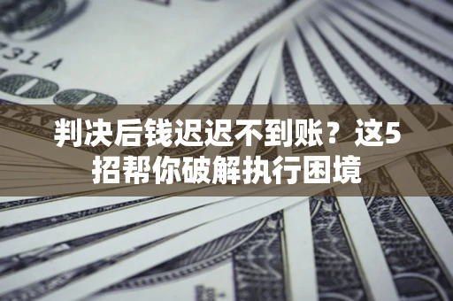 北京判决后钱迟迟不到账？这5招帮你破解执行困境