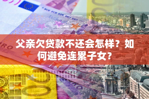北京父亲欠贷款不还会怎样？如何避免连累子女？
