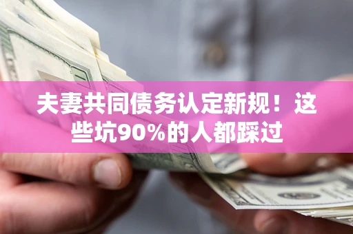 北京夫妻共同债务认定新规！这些坑90%的人都踩过