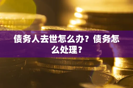 北京债务人去世怎么办？债务怎么处理？