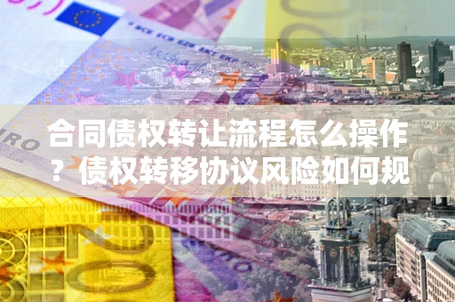 北京合同债权转让流程怎么操作？债权转移协议风险如何规避？