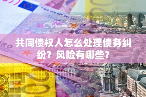 北京共同债权人怎么处理债务纠纷？风险有哪些？