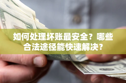 北京如何处理坏账最安全？哪些合法途径能快速解决？